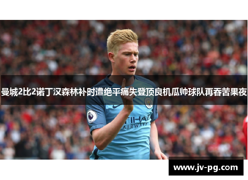 曼城2比2诺丁汉森林补时遭绝平痛失登顶良机瓜帅球队再吞苦果夜 曼城2比2诺丁汉森林补时遭绝平痛失登顶良机瓜帅球队再吞苦果夜