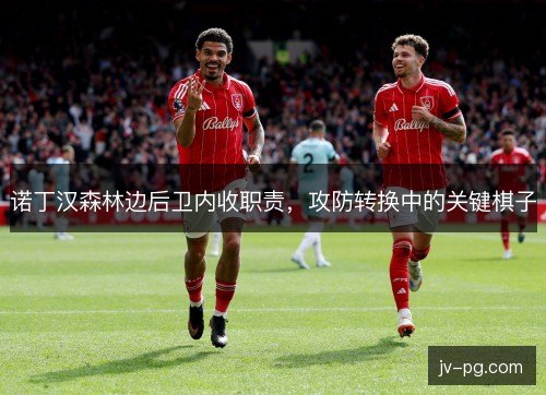 诺丁汉森林边后卫内收职责，攻防转换中的关键棋子