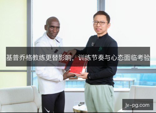 基普乔格教练更替影响，训练节奏与心态面临考验