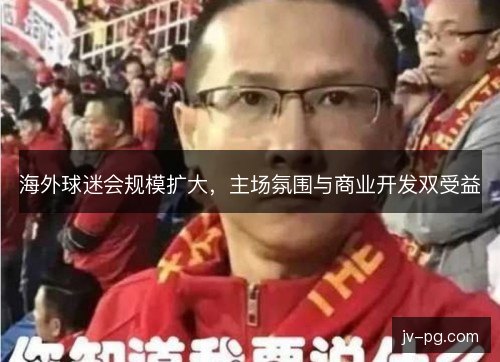 海外球迷会规模扩大，主场氛围与商业开发双受益