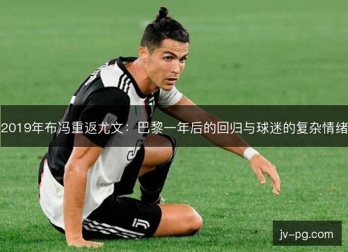 2019年布冯重返尤文：巴黎一年后的回归与球迷的复杂情绪